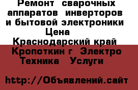 Ремонт  сварочных аппаратов (инверторов) и бытовой электроники › Цена ­ 1 - Краснодарский край, Кропоткин г. Электро-Техника » Услуги   